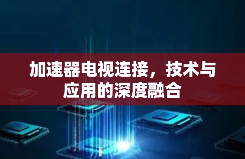加速器电视连接,技术与应用的深度融合 加速器电视连接,技术与应用的深度融合