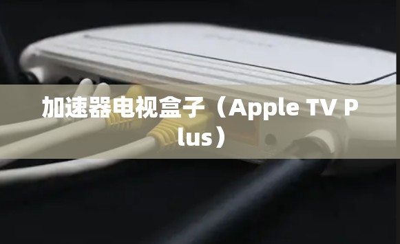 加速器电视盒子（Apple TV Plus）
