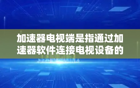加速器电视端是指通过加速器软件连接电视设备的手机、平板电脑等设备,以便在手机上观看电视节目。以下是关于加速器电视端的详细信息 加速器电视端是指通过加速器软件连接电视设备的手机、平板电脑等设备,以便在手机上观看电视节目。以下是关于加速器电视端的详细信息