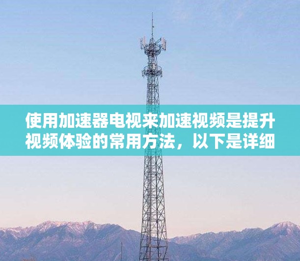 使用加速器电视来加速视频是提升视频体验的常用方法，以下是详细的使用步骤