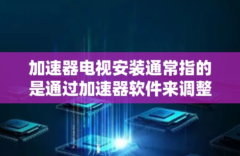 加速器电视安装通常指的是通过加速器软件来调整电视的显示设置,例如分辨率、刷新率、音质、亮度、对比度等。以下是根据不同的情况,如何帮助你安装加速器电视 加速器电视安装通常指的是通过加速器软件来调整电视的显示设置,例如分辨率、刷新率、音质、亮度、对比度等。以下是根据不同的情况,如何帮助你安装加速器电视