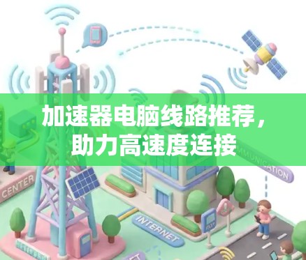 加速器电脑线路推荐,助力高速度连接 加速器电脑线路推荐,助力高速度连接