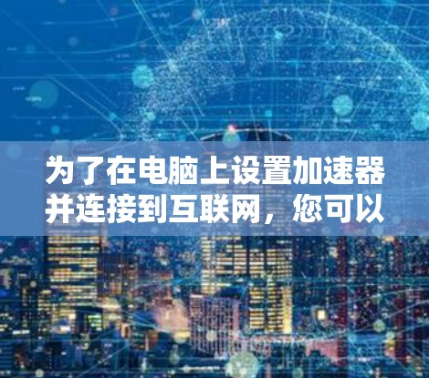 为了在电脑上设置加速器并连接到互联网,您可以按照以下步骤进行操作 为了在电脑上设置加速器并连接到互联网,您可以按照以下步骤进行操作