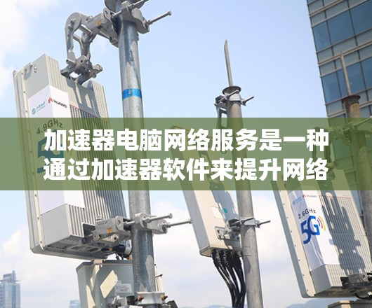 加速器电脑网络服务是一种通过加速器软件来提升网络连接速度的工具,能够连接到多种网络类型的网络,如Wi-Fi、局域网或有线网络。以下是对加速器的详细总结 加速器电脑网络服务是一种通过加速器软件来提升网络连接速度的工具,能够连接到多种网络类型的网络,如Wi-Fi、局域网或有线网络。以下是对加速器的详细总结