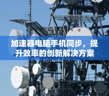 加速器电脑手机同步，提升效率的创新解决方案