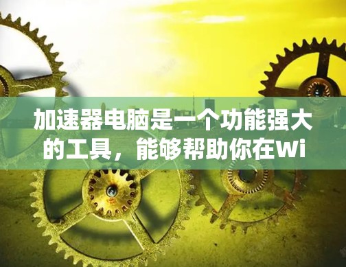 加速器电脑是一个功能强大的工具，能够帮助你在Windows系统上提升性能，尤其适合处理文件、下载高速软件或加速特定应用。以下是对加速器电脑的详细指南，帮助你更好地使用它