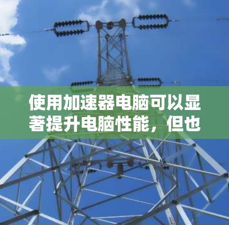 使用加速器电脑可以显著提升电脑性能，但也需要谨慎使用，以避免问题。以下是详细的步骤指南