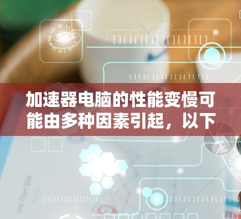 加速器电脑的性能变慢可能由多种因素引起,以下是详细的解决方案 加速器电脑的性能变慢可能由多种因素引起,以下是详细的解决方案