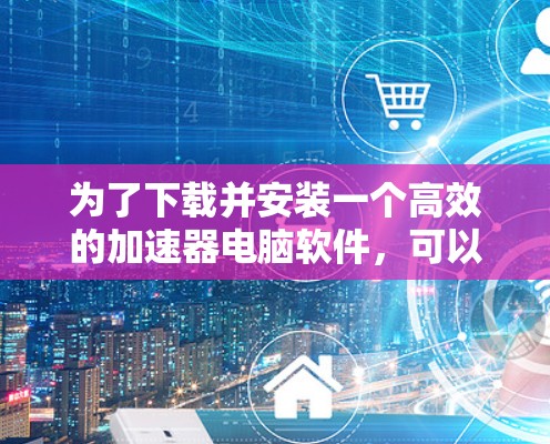 为了下载并安装一个高效的加速器电脑软件，可以按照以下步骤进行