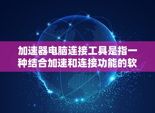 加速器电脑连接工具是指一种结合加速和连接功能的软件，旨在提升电脑性能和高效连接外部设备。以下是关于它的详细介绍