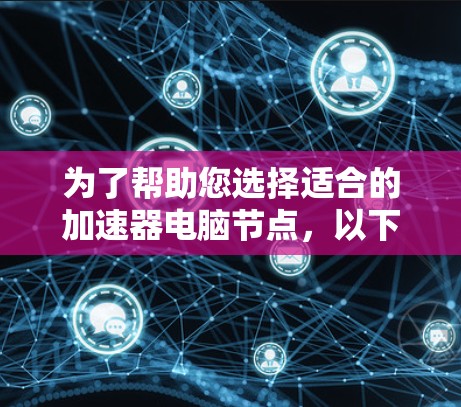 为了帮助您选择适合的加速器电脑节点,以下是一些关键点和建议 为了帮助您选择适合的加速器电脑节点,以下是一些关键点和建议