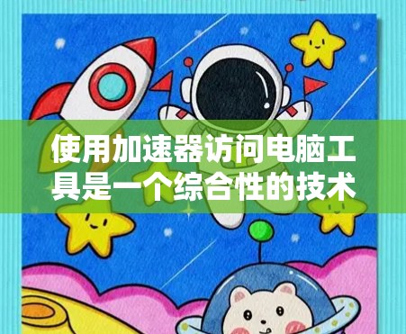 使用加速器访问电脑工具是一个综合性的技术问题，涉及多方面的技能和知识。以下是一个结构化的指南，帮助用户理解和应用这些加速器