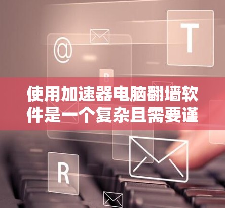 使用加速器电脑翻墙软件是一个复杂且需要谨慎考虑的决策,以下是一个综合性的总结和建议 使用加速器电脑翻墙软件是一个复杂且需要谨慎考虑的决策,以下是一个综合性的总结和建议