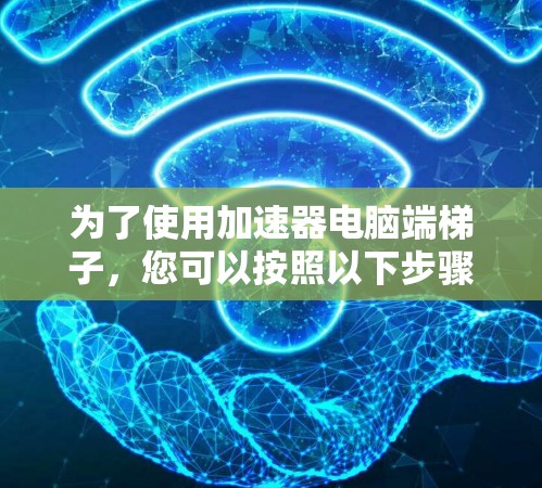 为了使用加速器电脑端梯子,您可以按照以下步骤进行操作 为了使用加速器电脑端梯子,您可以按照以下步骤进行操作