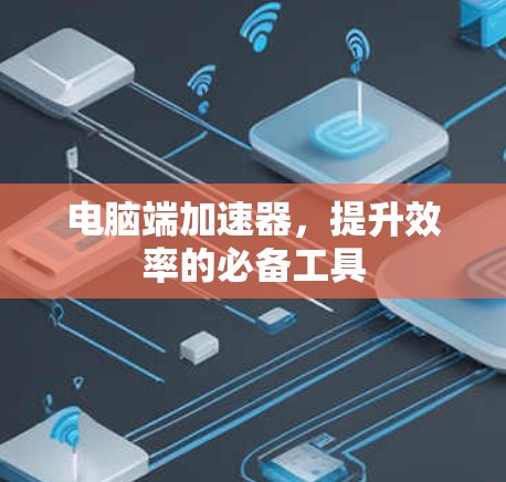电脑端加速器,提升效率的必备工具 电脑端加速器,提升效率的必备工具