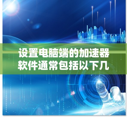 设置电脑端的加速器软件通常包括以下几个步骤 设置电脑端的加速器软件通常包括以下几个步骤