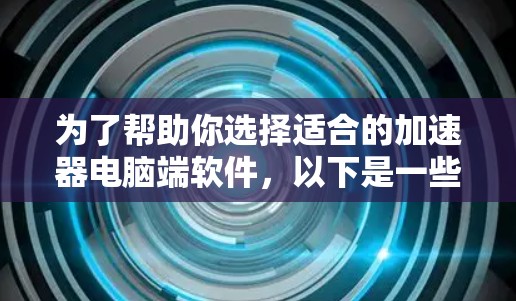 为了帮助你选择适合的加速器电脑端软件,以下是一些推荐和详细的信息 为了帮助你选择适合的加速器电脑端软件,以下是一些推荐和详细的信息