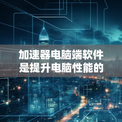 加速器电脑端软件是提升电脑性能的重要工具,适用于CPU加速、超频加速和缓存优化。以下是逐步指南 加速器电脑端软件是提升电脑性能的重要工具,适用于CPU加速、超频加速和缓存优化。以下是逐步指南