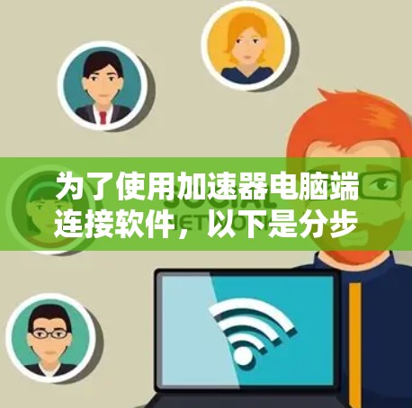 为了使用加速器电脑端连接软件,以下是分步指南 为了使用加速器电脑端连接软件,以下是分步指南