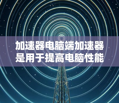 加速器电脑端加速器是用于提高电脑性能和优化资源利用率的工具,主要通过调整内存、GPU和CPU的使用比例、优化资源分配以及自动管理后台程序来提升整体效率。以下是对加速器电脑端加速器的详细介绍 加速器电脑端加速器是用于提高电脑性能和优化资源利用率的工具,主要通过调整内存、GPU和CPU的使用比例、优化资源分配以及自动管理后台程序来提升整体效率。以下是对加速器电脑端加速器的详细介绍