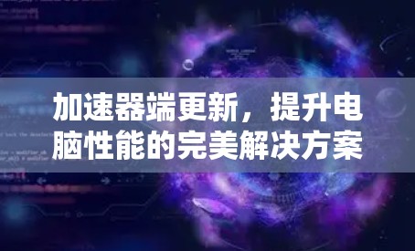 加速器端更新,提升电脑性能的完美解决方案 加速器端更新,提升电脑性能的完美解决方案