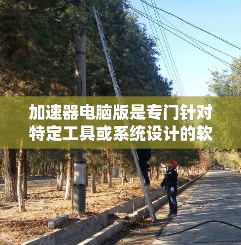 加速器电脑版是专门针对特定工具或系统设计的软件,旨在加速浏览器、文档编辑器或其他应用的运行速度,提升用户体验。以下是使用加速器电脑版的步骤和注意事项 加速器电脑版是专门针对特定工具或系统设计的软件,旨在加速浏览器、文档编辑器或其他应用的运行速度,提升用户体验。以下是使用加速器电脑版的步骤和注意事项