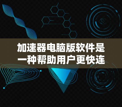 加速器电脑版软件是一种帮助用户更快连接互联网的工具，涵盖了多种功能，如加速文件上传、远程网络连接、AI加速等。以下是对这些加速器软件的总结和推荐