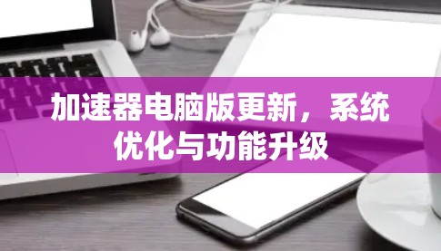 加速器电脑版更新，系统优化与功能升级