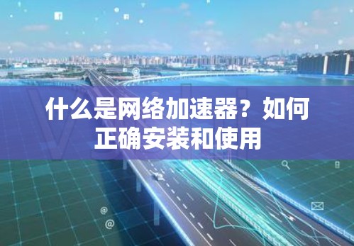 什么是网络加速器?如何正确安装和使用 什么是网络加速器?如何正确安装和使用