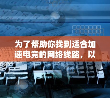 为了帮助你找到适合加速电竞的网络线路,以下是一个系统化的推荐和介绍 为了帮助你找到适合加速电竞的网络线路,以下是一个系统化的推荐和介绍