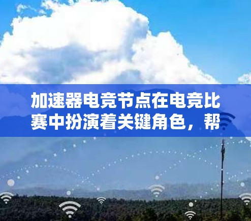 加速器电竞节点在电竞比赛中扮演着关键角色,帮助选手更快、更高效地完成比赛。以下是对此类节点的详细总结 加速器电竞节点在电竞比赛中扮演着关键角色,帮助选手更快、更高效地完成比赛。以下是对此类节点的详细总结
