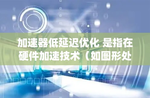 加速器低延迟优化 是指在硬件加速技术(如图形处理器(GPU)张量 processor(TPU)等)和优化算法之间寻找平衡,以提高计算效率并降低数据传输和处理延迟。以下是一些关键概念和步骤 加速器低延迟优化 是指在硬件加速技术(如图形处理器(GPU)张量 processor(TPU)等)和优化算法之间寻找平衡,以提高计算效率并降低数据传输和处理延迟。以下是一些关键概念和步骤