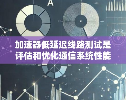 加速器低延迟线路测试是评估和优化通信系统性能的关键步骤,特别适用于高带宽或高延迟环境。以下是对该主题的详细分析 加速器低延迟线路测试是评估和优化通信系统性能的关键步骤,特别适用于高带宽或高延迟环境。以下是对该主题的详细分析