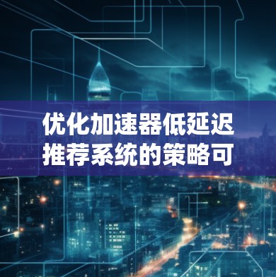 优化加速器低延迟推荐系统的策略可以从以下几个方面入手 优化加速器低延迟推荐系统的策略可以从以下几个方面入手