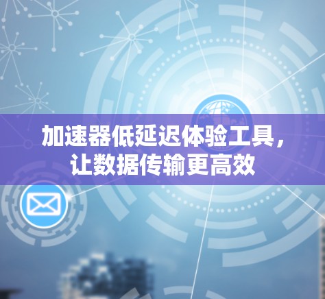 加速器低延迟体验工具,让数据传输更高效 加速器低延迟体验工具,让数据传输更高效