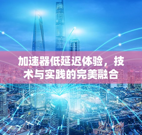 加速器低延迟体验,技术与实践的完美融合 加速器低延迟体验,技术与实践的完美融合