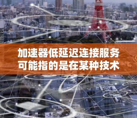 加速器低延迟连接服务可能指的是在某种技术环境中(如服务器、网络或应用)优化连接速度或缓存管理,以减少延迟。以下是一些可能的解释和解决方案 加速器低延迟连接服务可能指的是在某种技术环境中(如服务器、网络或应用)优化连接速度或缓存管理,以减少延迟。以下是一些可能的解释和解决方案