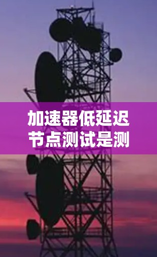 加速器低延迟节点测试是测试加速器在特定节点上的延迟情况,以评估其性能。以下是详细的步骤指南 加速器低延迟节点测试是测试加速器在特定节点上的延迟情况,以评估其性能。以下是详细的步骤指南