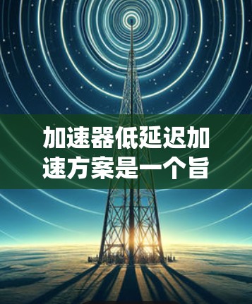加速器低延迟加速方案是一个旨在提高车辆或系统加速效率和舒适度的控制技术,通过优化反馈控制和智能算法,减少在加速过程中出现的延迟。以下是对该概念的详细分析 加速器低延迟加速方案是一个旨在提高车辆或系统加速效率和舒适度的控制技术,通过优化反馈控制和智能算法,减少在加速过程中出现的延迟。以下是对该概念的详细分析