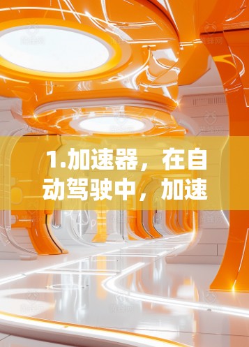 1.加速器,在自动驾驶中,加速器指的是自动驾驶汽车的加速系统,用于在需要加速的情况下快速调整速度。这可能涉及实时的传感器数据和算法来调整加速策略 1.加速器,在自动驾驶中,加速器指的是自动驾驶汽车的加速系统,用于在需要加速的情况下快速调整速度。这可能涉及实时的传感器数据和算法来调整加速策略