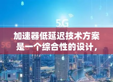加速器低延迟技术方案是一个综合性的设计,旨在通过优化加速器的结构和功能,减少系统延迟,提升发动机的运行效率。以下是对该方案的详细分析和总结 加速器低延迟技术方案是一个综合性的设计,旨在通过优化加速器的结构和功能,减少系统延迟,提升发动机的运行效率。以下是对该方案的详细分析和总结