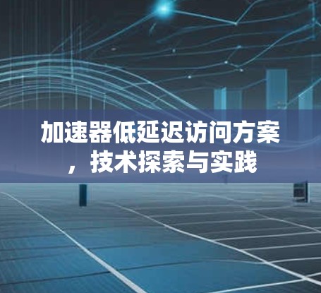 加速器低延迟访问方案,技术探索与实践 加速器低延迟访问方案,技术探索与实践