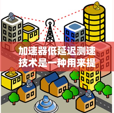 加速器低延迟测速技术是一种用来提高车辆行驶速度测量准确性的方法,主要应用于高速公路上。以下是关于该技术的详细信息 加速器低延迟测速技术是一种用来提高车辆行驶速度测量准确性的方法,主要应用于高速公路上。以下是关于该技术的详细信息