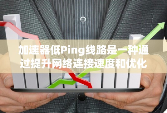 加速器低Ping线路是一种通过提升网络连接速度和优化连接方式来降低延迟和提高性能的策略。具体来说，这种连接方式通常采用以下方法