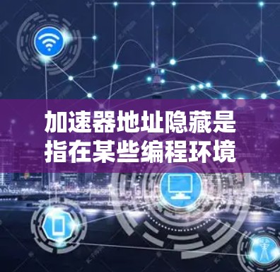 加速器地址隐藏是指在某些编程环境下，加速器（如优化器和预处理器）隐藏了某些信息，使得这些信息无法被识别或访问，从而影响程序的性能、安全或正确性。以下是对加速器地址隐藏的详细解释