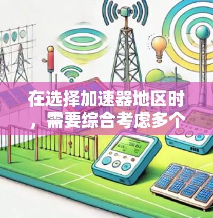 在选择加速器地区时,需要综合考虑多个因素,以确保选择适合当前政策和经济环境。以下是详细的步骤指南 在选择加速器地区时,需要综合考虑多个因素,以确保选择适合当前政策和经济环境。以下是详细的步骤指南