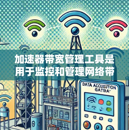 加速器带宽管理工具是用于监控和管理网络带宽的工具，帮助用户确保网络连接的稳定和安全。以下是对该工具的详细分析和总结