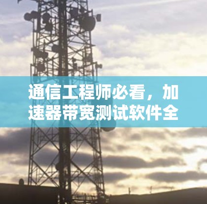 通信工程师必看，加速器带宽测试软件全解析