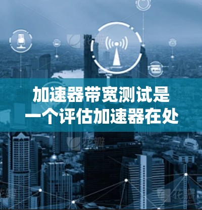 加速器带宽测试是一个评估加速器在处理数据流时的传输能力的测试方法。以下是对带宽测试的系统性总结