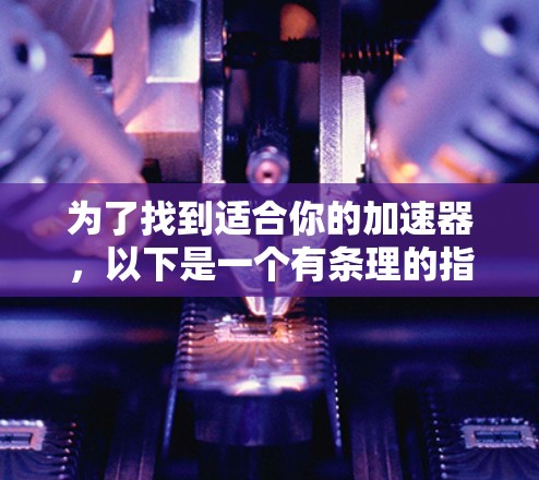 为了找到适合你的加速器，以下是一个有条理的指南，帮助你做出明智的选择